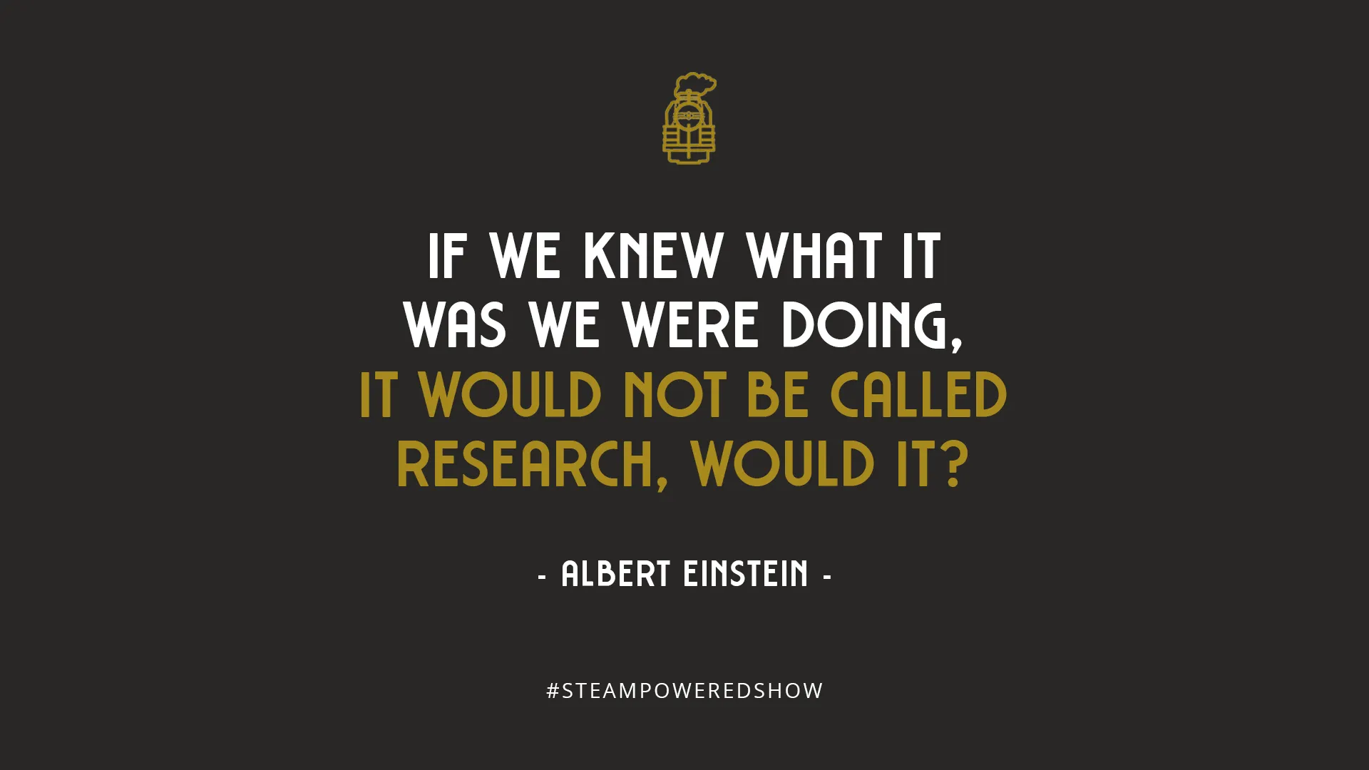 – Albert Einstein If we knew what it was we were doing, it would not be called research, would it? – Albert Einstein